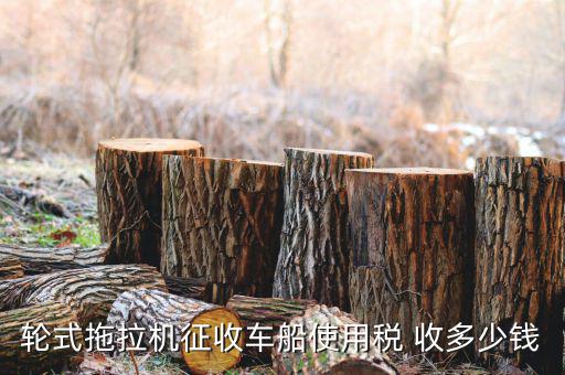 拖拉機征收什么稅，輪式拖拉機征收車船使用稅 收多少錢