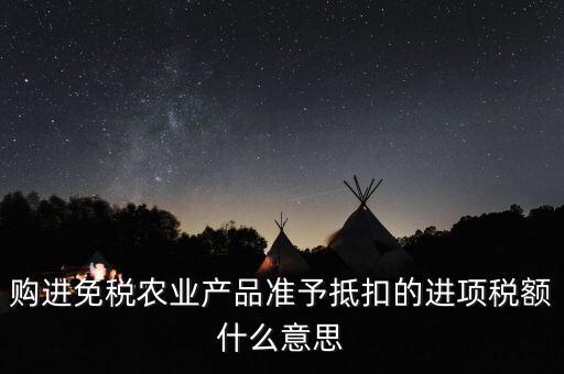 加計(jì)扣除農(nóng)產(chǎn)品進(jìn)項(xiàng)稅額是什么意思，購進(jìn)免稅農(nóng)業(yè)產(chǎn)品準(zhǔn)予抵扣的進(jìn)項(xiàng)稅額什么意思