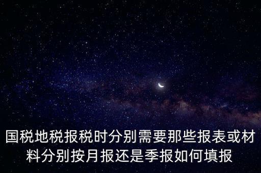 國家地稅要報什么，國稅地稅報稅時分別需要那些報表或材料分別按月報還是季報如何填報