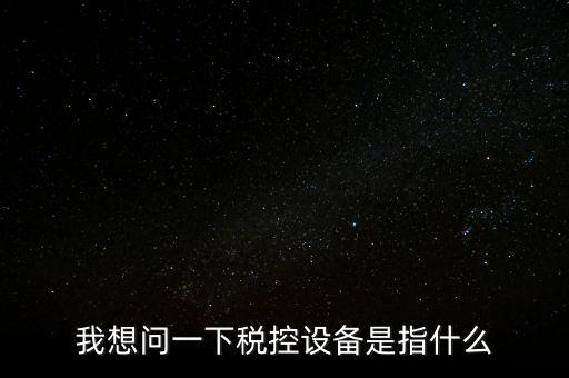 什么是稅控裝置，我想問一下稅控設(shè)備是指什么