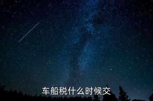 車船稅每年什么時候申報，車船稅法什么時候交 是買車時交之后不在交還是每年都交