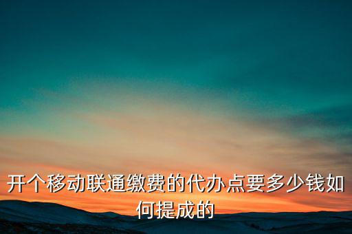 代理聯(lián)通營(yíng)業(yè)廳交什么稅，開(kāi)個(gè)移動(dòng)聯(lián)通繳費(fèi)的代辦點(diǎn)要多少錢如何提成的