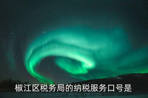 稅務(wù)部門的使命是什么，椒江區(qū)稅務(wù)局的納稅服務(wù)口號(hào)是