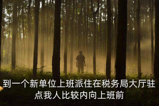 稅務(wù)局女性一般在什么部門，到一個新單位上班派住在稅務(wù)局大廳駐點我人比較內(nèi)向上班前