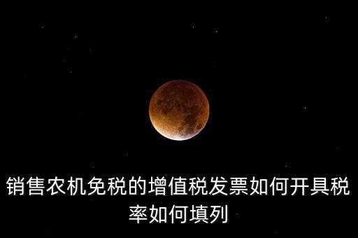 銷售農(nóng)機(jī)免什么稅，銷售農(nóng)機(jī)免稅的增值稅發(fā)票如何開具稅率如何填列
