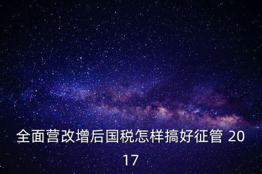 全面營(yíng)改增后國稅怎樣搞好征管 2017