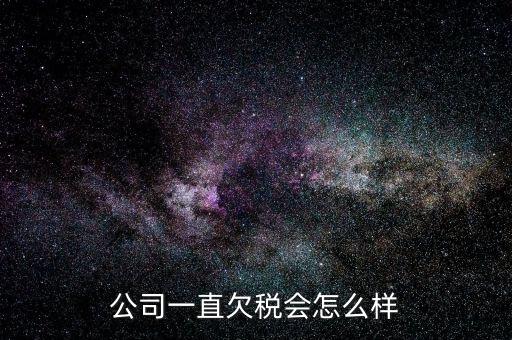 商貿公司欠稅都有什么影響，公司一直欠稅會怎么樣