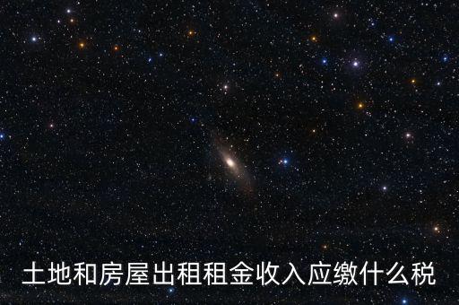 土地租金是繳納什么稅，土地和房屋出租租金收入應(yīng)繳什么稅