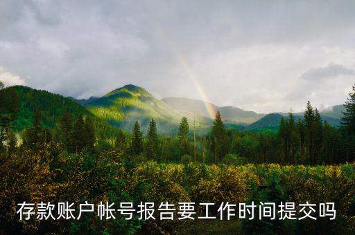 存款賬戶(hù)賬號(hào)報(bào)告什么時(shí)間提交，存款賬戶(hù)帳號(hào)報(bào)告要工作時(shí)間提交嗎