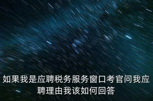 為什么要應(yīng)聘地稅，如果我是應(yīng)聘稅務(wù)服務(wù)窗口考官問(wèn)我應(yīng)聘理由我該如何回答