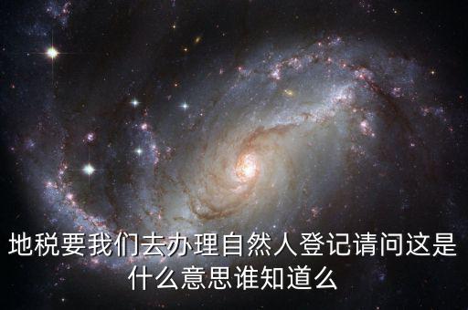 地稅要我們去辦理自然人登記請問這是什么意思誰知道么
