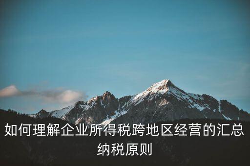 什么是跨地區(qū)匯總納稅，企業(yè)所得稅跨省是指什么