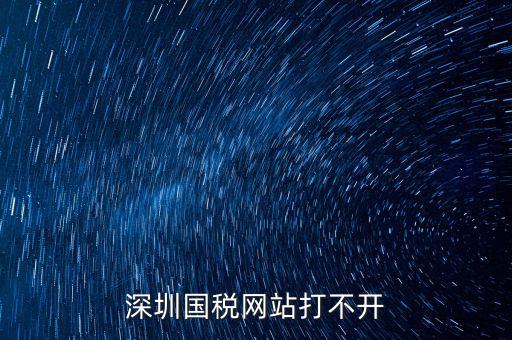 深圳國(guó)稅局網(wǎng)站為什么打不開(kāi)，為什么深圳國(guó)稅進(jìn)不去
