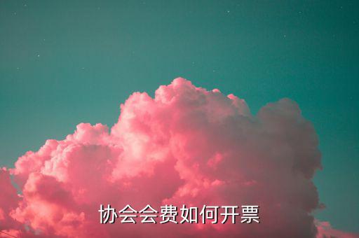 會費收入 開票開什么項目，協(xié)會能開哪些發(fā)票