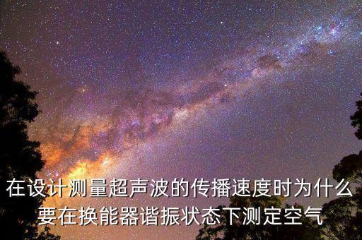 在設(shè)計(jì)測量超聲波的傳播速度時為什么要在換能器諧振狀態(tài)下測定空氣