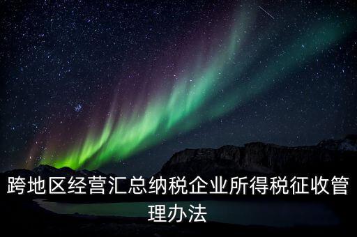 什么是跨地區(qū)經(jīng)營(yíng)匯總納稅企業(yè)，哪些企業(yè)屬于跨地區(qū)經(jīng)營(yíng)匯總繳納企業(yè)所得稅