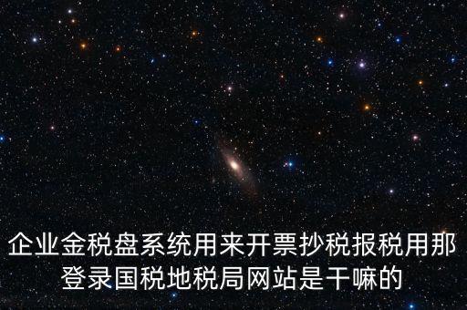金稅盤是干什么用的，企業(yè)金稅盤系統(tǒng)用來開票抄稅報(bào)稅用那登錄國稅地稅局網(wǎng)站是干嘛的
