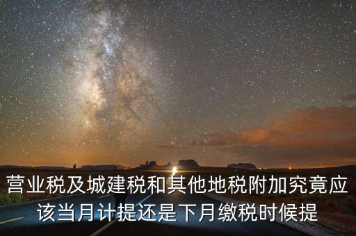 營業(yè)稅什么時候計提，營業(yè)稅及城建稅和其他地稅附加究竟應該當月計提還是下月繳稅時候提