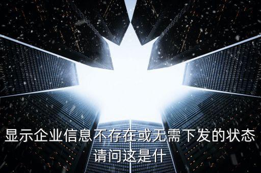 個(gè)稅無需下發(fā)的狀態(tài)是什么，人識(shí)別號(hào)輸進(jìn)去顯示企業(yè)信息不存在或無需下發(fā)狀態(tài)