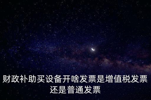 企業(yè)取得財政補助開什么票據(jù)，財政補助買設(shè)備開啥發(fā)票是增值稅發(fā)票還是普通發(fā)票