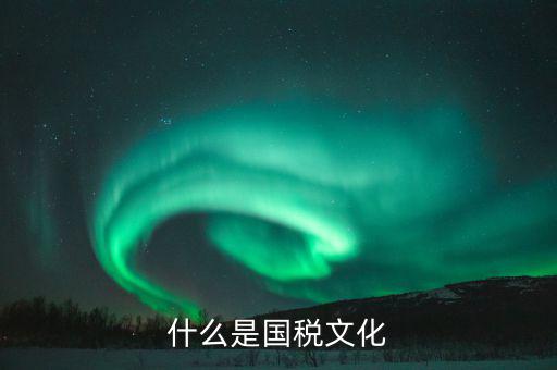 什么是文化國(guó)稅，什么是國(guó)稅文化