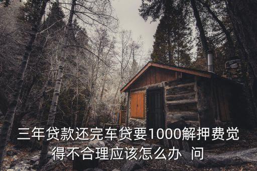 什么是解繳稅款，三年貸款還完車貸要1000解押費(fèi)覺得不合理應(yīng)該怎么辦  問