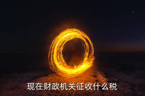 財(cái)政都收什么稅，現(xiàn)行由財(cái)政機(jī)關(guān)征收的稅收有哪些拜托各位大神