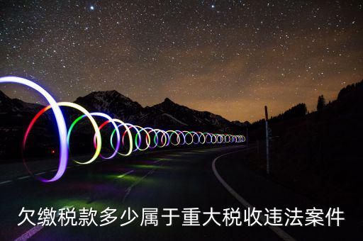什么屬于重大稅收違法案件，欠繳稅款多少屬于重大稅收違法案件