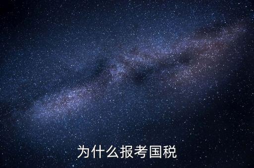 為什么報(bào)考國(guó)家稅務(wù)局，為什么報(bào)考國(guó)稅