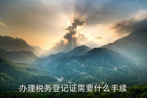 稅務(wù)局登記需要什么手續(xù)，辦理稅務(wù)登記證需要什么手續(xù)
