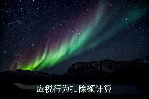 應(yīng)稅行為扣除額是什么意思，應(yīng)稅行為扣除額計算