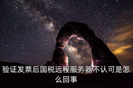 廣東國(guó)稅局認(rèn)證的時(shí)候無法認(rèn)證為什么，驗(yàn)證發(fā)票后國(guó)稅遠(yuǎn)程服務(wù)器不認(rèn)可是怎么回事