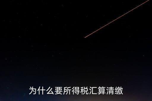 企業(yè)所得稅為什么要匯算清繳，企業(yè)所得稅每季度都要預(yù)繳那匯算清繳時為什么還要交