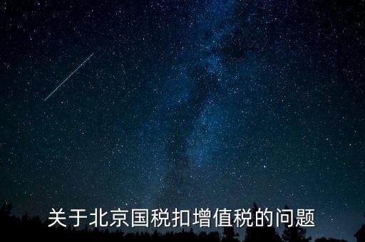 北京市國稅精神是什么意思，關于北京國稅扣增值稅的問題