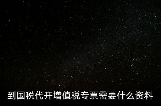 代開(kāi)增值稅專(zhuān)票帶什么資料，去國(guó)稅局辦理代開(kāi)增值稅專(zhuān)用發(fā)票都需要帶什么資料
