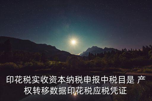 什么是應(yīng)稅憑證，印花稅實(shí)收資本納稅申報(bào)中稅目是 產(chǎn)權(quán)轉(zhuǎn)移數(shù)據(jù)印花稅應(yīng)稅憑證