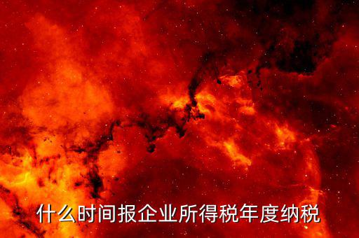 年稅什么時(shí)候報(bào)，年度季度企業(yè)所得稅申報(bào)時(shí)間