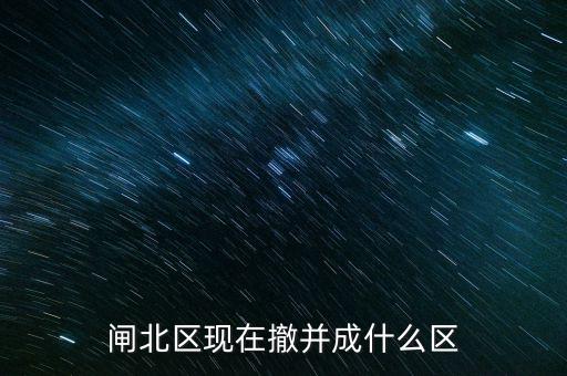 園區(qū)改為什么區(qū)了，閘北區(qū)現(xiàn)在撤并成什么區(qū)