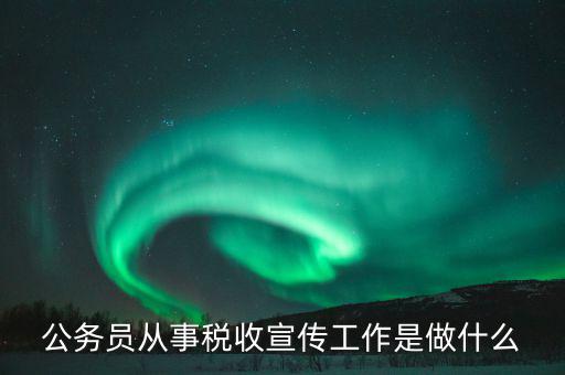 國稅宣傳什么工作，公務員從事稅收宣傳工作是做什么