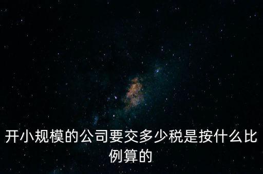 小規(guī)模公司按什么交稅，開小規(guī)模的公司要交多少稅是按什么比例算的