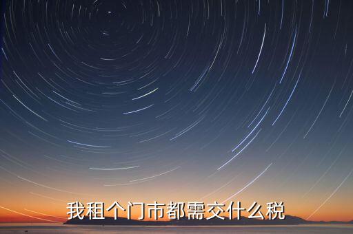 個(gè)人出租商鋪要交什么稅，我租個(gè)門市都需交什么稅