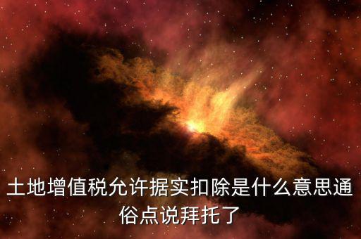 據(jù)實扣除什么意思，土地增值稅允許據(jù)實扣除是什么意思通俗點說拜托了