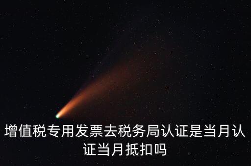 當(dāng)月認(rèn)證當(dāng)月抵扣是什么意思，增值稅專用發(fā)票去稅務(wù)局認(rèn)證是當(dāng)月認(rèn)證當(dāng)月抵扣嗎