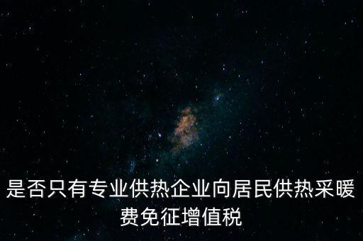 什么是兼營(yíng)供熱企業(yè)，是否只有專業(yè)供熱企業(yè)向居民供熱采暖費(fèi)免征增值稅