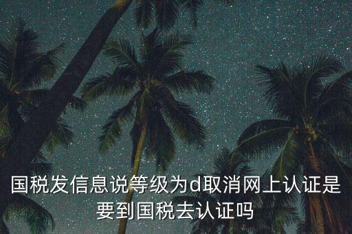 國稅發(fā)信息說等級為d取消網上認證是要到國稅去認證嗎