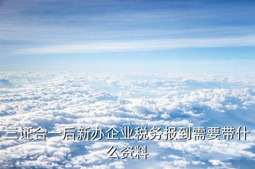 三證合一稅務(wù)需要什么，一般納稅人辦理三證合一需要什么資料
