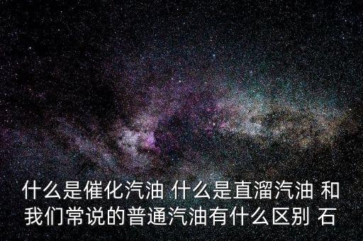 什么是石腦油定點直供，什么是催化汽油 什么是直溜汽油 和我們常說的普通汽油有什么區(qū)別 石