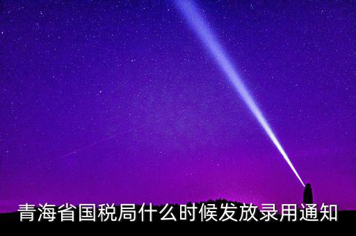 國稅錄用函什么時候，青海省國稅局什么時候發(fā)放錄用通知