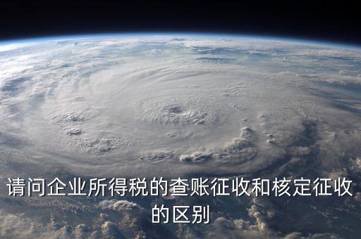 查賬征收是什么意思，請問企業(yè)所得稅的查賬征收和核定征收的區(qū)別