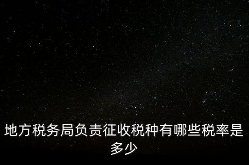 省地稅局征收什么稅，地稅局系統(tǒng)征收哪些稅種